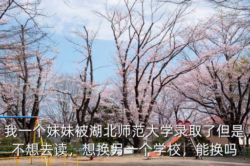 我一個妹妹被湖北師范大學錄取了但是不想去讀，想換另一個學校，能換嗎