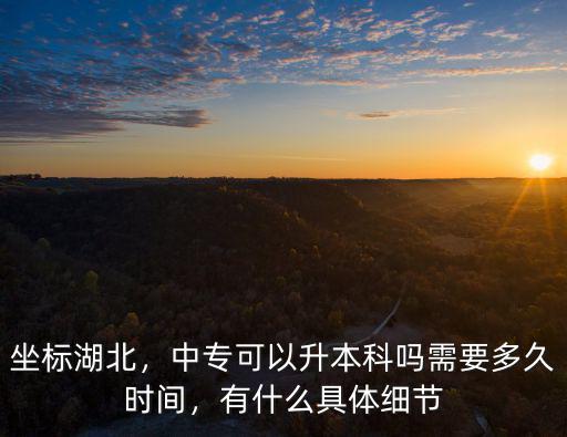 坐標湖北，中專可以升本科嗎需要多久時間，有什么具體細節