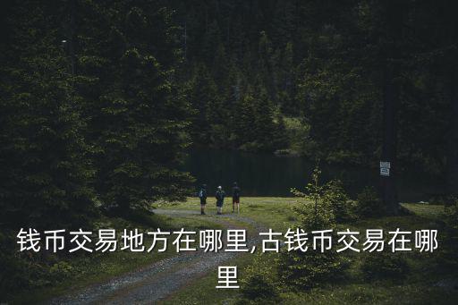 信陽錢幣交易地方在哪里,古錢幣交易在哪里