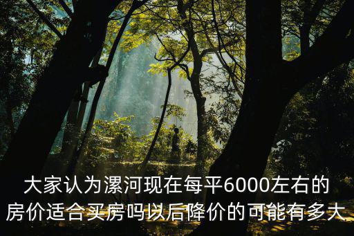 大家認(rèn)為漯河現(xiàn)在每平6000左右的房?jī)r(jià)適合買(mǎi)房嗎以后降價(jià)的可能有多大