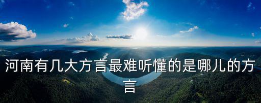 河南有幾大方言最難聽(tīng)懂的是哪兒的方言