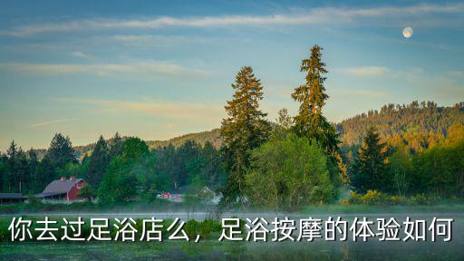 你去過足浴店么，足浴按摩的體驗如何