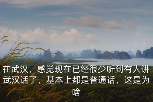 在武漢，感覺現在已經很少聽到有人講武漢話了，基本上都是普通話，這是為啥