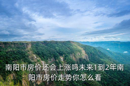 南陽(yáng)市房?jī)r(jià)還會(huì)上漲嗎未來1到2年南陽(yáng)市房?jī)r(jià)走勢(shì)你怎么看
