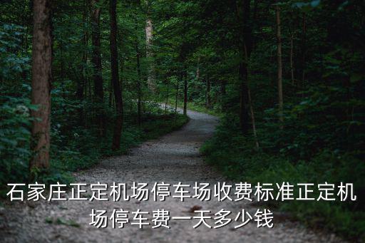 石家莊到正定機場過路費多少,正定機場停車費多少錢一天