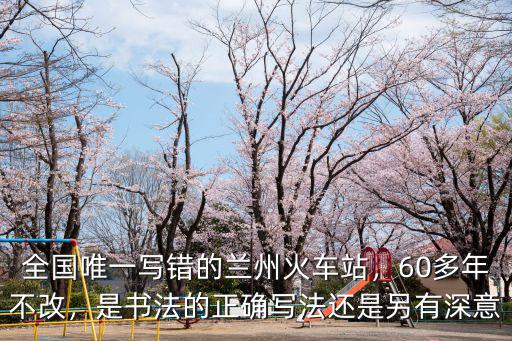 全國唯一寫錯的蘭州火車站，60多年不改，是書法的正確寫法還是另有深意