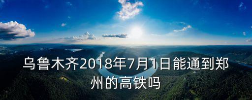 烏魯木齊2018年7月1日能通到鄭州的高鐵嗎