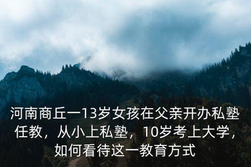 河南商丘一13歲女孩在父親開辦私塾任教，從小上私塾，10歲考上大學，如何看待這一教育方式