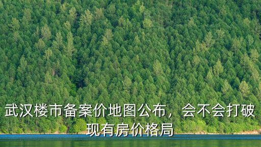武漢樓市備案價地圖公布，會不會打破現有房價格局