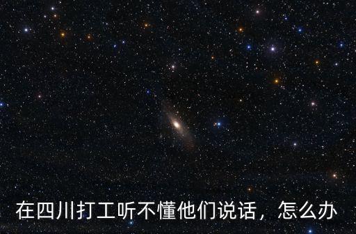 湖北人說話聽不懂怎么辦,在四川打工聽不懂他們說話