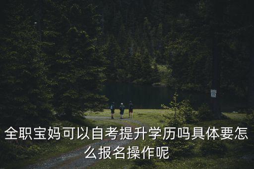 黃岡自考學歷提升怎么報考,全職寶媽可以自考提升學歷嗎