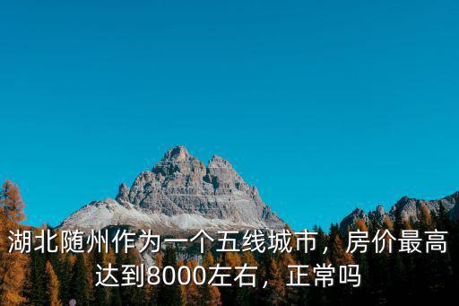 湖北隨州作為一個(gè)五線城市，房?jī)r(jià)最高達(dá)到8000左右，正常嗎