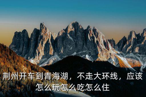 從荊州自駕游到青海湖怎么走,我現在西寧去青海湖怎么走