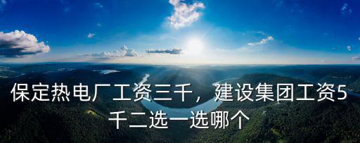 保定熱電廠工資三千，建設集團工資5千二選一選哪個