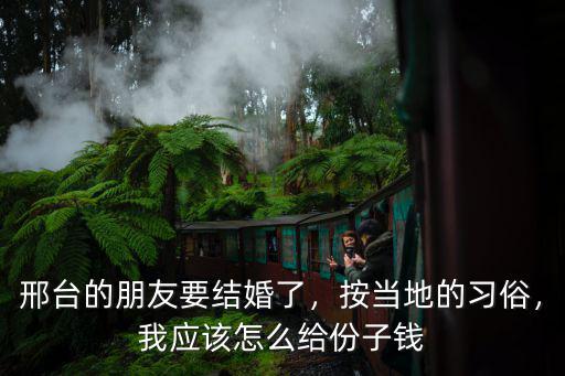 邢臺的朋友要結婚了，按當地的習俗，我應該怎么給份子錢