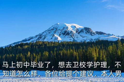 馬上初中畢業了，想去衛校學護理，不知道怎么樣，各位給提個建議，本人男