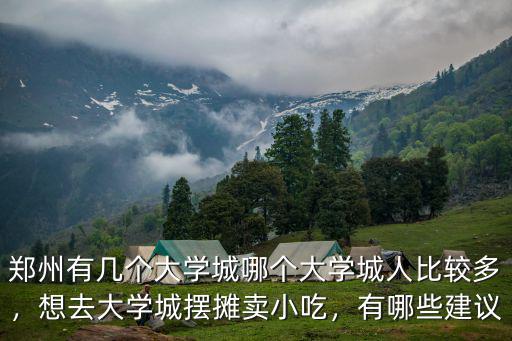 鄭州有幾個大學城哪個大學城人比較多，想去大學城擺攤賣小吃，有哪些建議