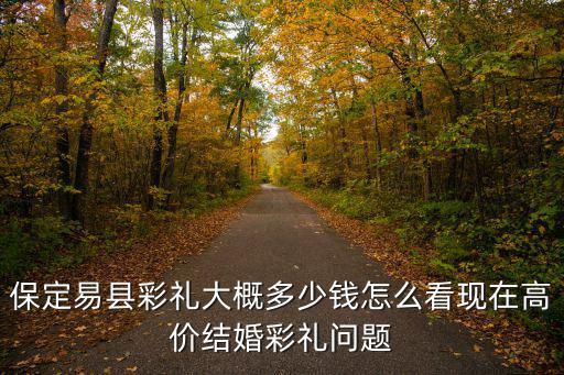 保定清苑的彩禮多少錢,保定易縣彩禮大概多少錢