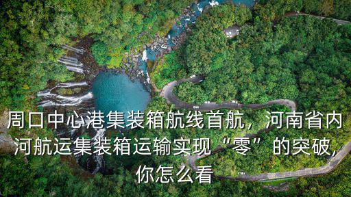 周口中心港集裝箱航線首航，河南省內河航運集裝箱運輸實現“零”的突破,你怎么看