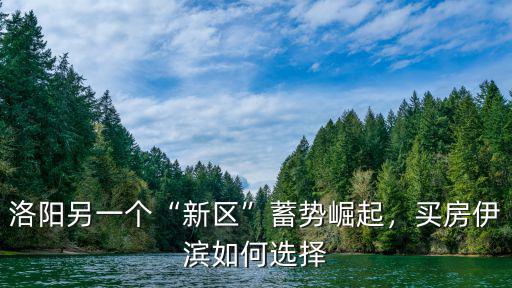 洛陽另一個“新區(qū)”蓄勢崛起，買房伊濱如何選擇