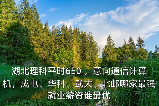 湖北理科平時650 ，意向通信計算機，成電、華科、武大、北郵哪家最強就業(yè)薪資誰最優(yōu)