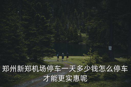 鄭州機場停車十天多少錢,鄭州新鄭機場停車一天多少錢