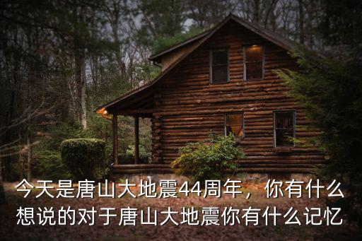 今天是唐山大地震44周年，你有什么想說的對于唐山大地震你有什么記憶