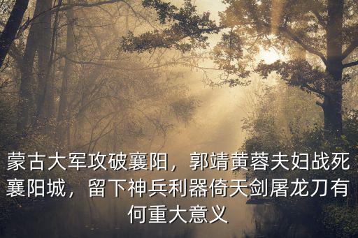 蒙古大軍攻破襄陽，郭靖黃蓉夫婦戰死襄陽城，留下神兵利器倚天劍屠龍刀有何重大意義