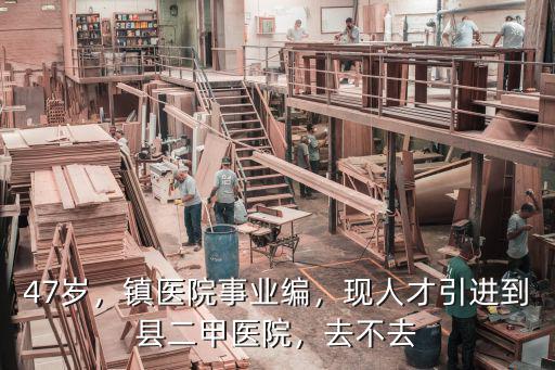 47歲，鎮醫院事業編，現人才引進到縣二甲醫院，去不去