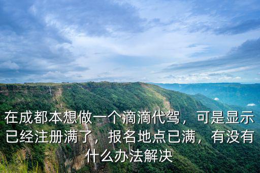 在成都本想做一個滴滴代駕，可是顯示已經注冊滿了，報名地點已滿，有沒有什么辦法解決