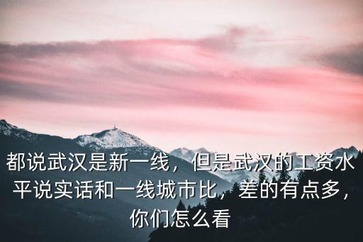 都說武漢是新一線，但是武漢的工資水平說實話和一線城市比，差的有點多，你們怎么看