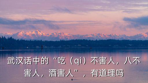 武漢話中的“吃（qi）不害人，八不害人，酒害人”，有道理嗎