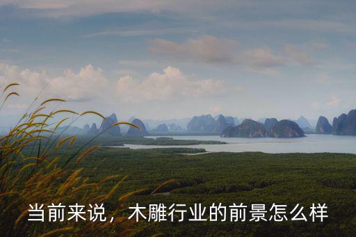 當(dāng)前來(lái)說(shuō)，木雕行業(yè)的前景怎么樣