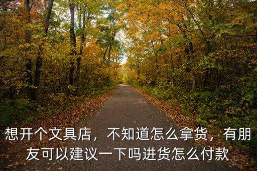湖北文具店怎么進貨,進貨怎么付款