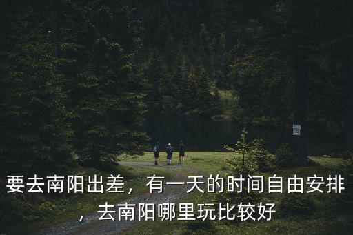 要去南陽出差，有一天的時(shí)間自由安排，去南陽哪里玩比較好