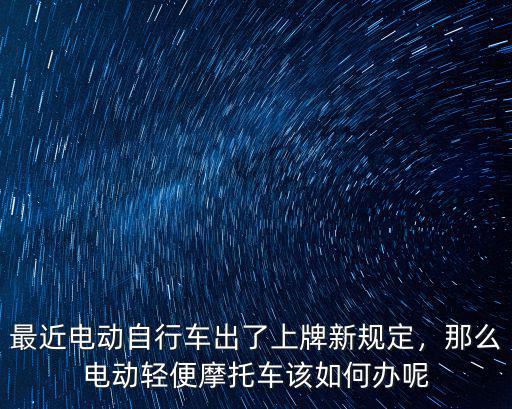 最近電動自行車出了上牌新規定，那么電動輕便摩托車該如何辦呢