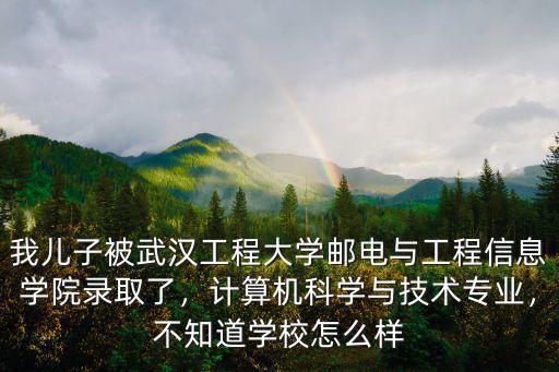 我兒子被武漢工程大學郵電與工程信息學院錄取了，計算機科學與技術專業，不知道學校怎么樣