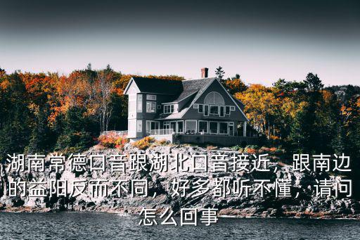 湖南常德口音跟湖北口音接近，跟南邊的益陽反而不同，好多都聽不懂，請問怎么回事