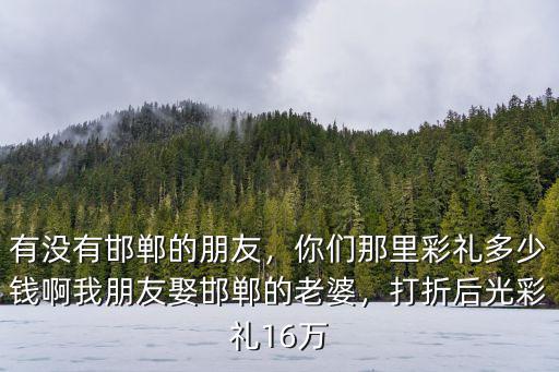 河北淶源彩禮大概是多少啊,河北邯鄲邱縣彩禮是多少