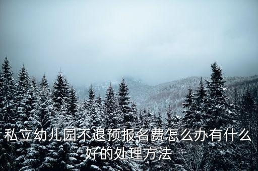 私立幼兒園不退預報名費怎么辦有什么好的處理方法