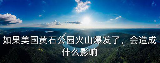 如果美國黃石公園火山爆發了，會造成什么影響