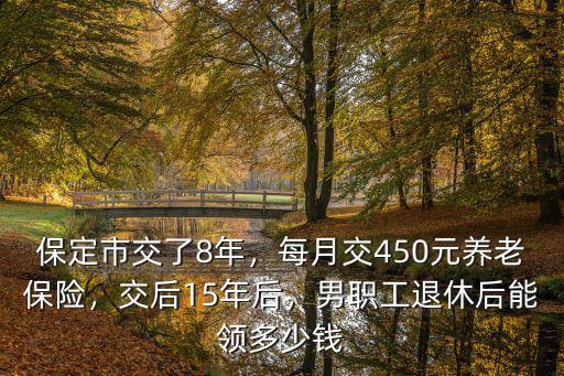 保定市交了8年，每月交450元養(yǎng)老保險(xiǎn)，交后15年后，男職工退休后能領(lǐng)多少錢(qián)