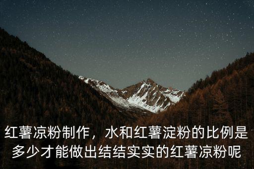 紅薯涼粉制作，水和紅薯淀粉的比例是多少才能做出結結實實的紅薯涼粉呢