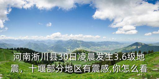 河南淅川縣30日凌晨發(fā)生3.6級地震，十堰部分地區(qū)有震感,你怎么看