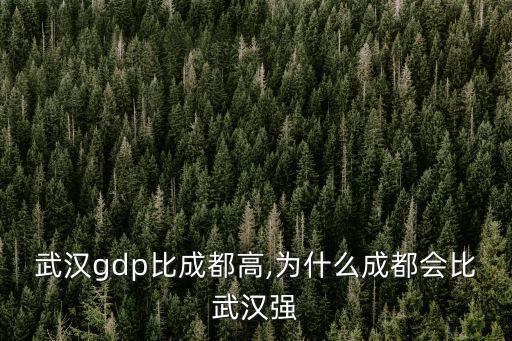 怎么武漢gdp比成都高,為什么成都會比武漢強