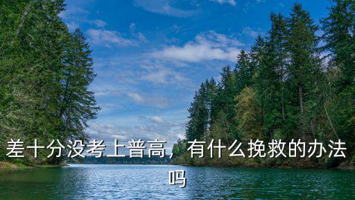 差十分沒考上普高，有什么挽救的辦法嗎