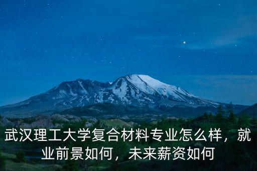武漢理工大學復合材料專業怎么樣，就業前景如何，未來薪資如何