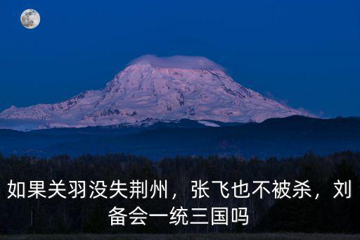 如果關羽沒失荊州，張飛也不被殺，劉備會一統三國嗎