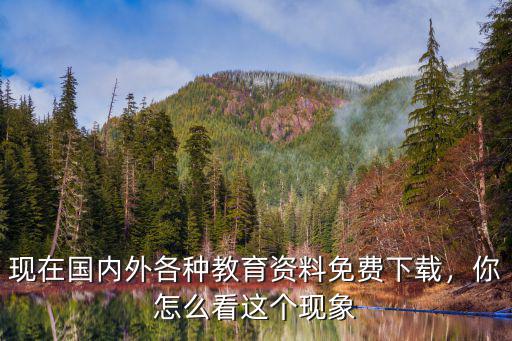 現(xiàn)在國(guó)內(nèi)外各種教育資料免費(fèi)下載，你怎么看這個(gè)現(xiàn)象