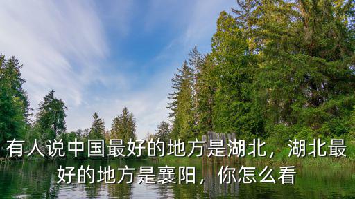 有人說中國最好的地方是湖北，湖北最好的地方是襄陽，你怎么看